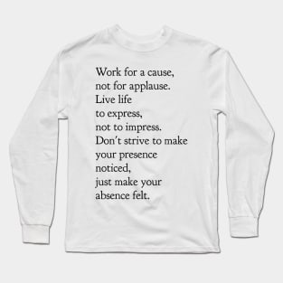 Work for a cause not for applause live life to express not to impress don't strive to make your presence noticed just make your absence felt Long Sleeve T-Shirt